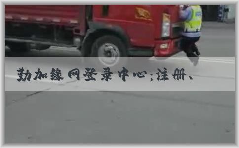 勤加缘网登录中心：注册、登录、安全及功能介绍