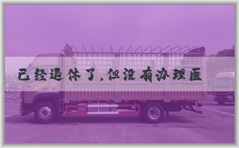已经退休了，但没有办理医保，如何办理并了解医保报销流程和范围？