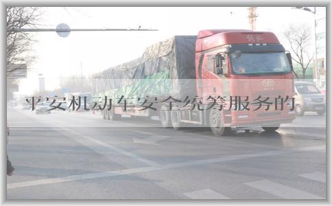 平安机动车安全统筹服务的法律依据、特点、优势及含义